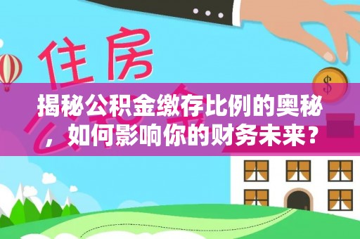 大通揭秘公积金缴存比例的奥秘，如何影响你的财务未来？
