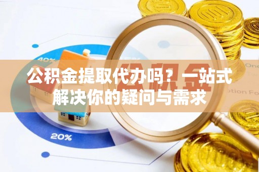 大通公积金提取代办吗？一站式解决你的疑问与需求