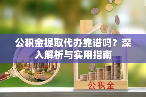 大通公积金提取代办靠谱吗？深入解析与实用指南