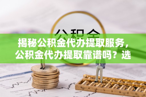 大通揭秘公积金代办提取服务，公积金代办提取靠谱吗？选择前你需要知道这些！