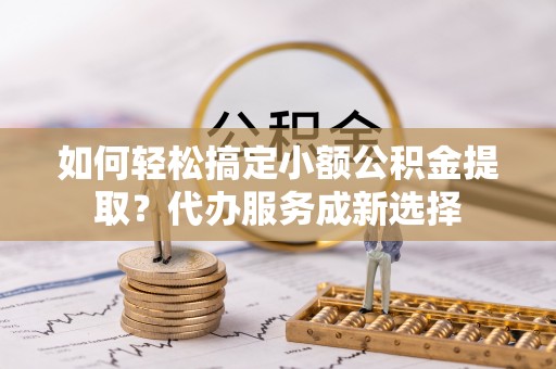 大通如何轻松搞定小额公积金提取？代办服务成新选择