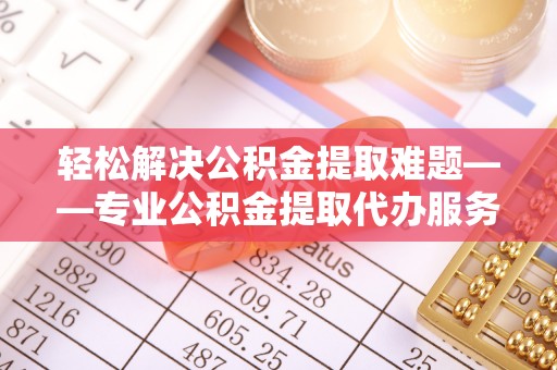 大通轻松解决公积金提取难题——专业公积金提取代办服务详解
