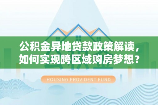 大通公积金异地贷款政策解读，如何实现跨区域购房梦想？