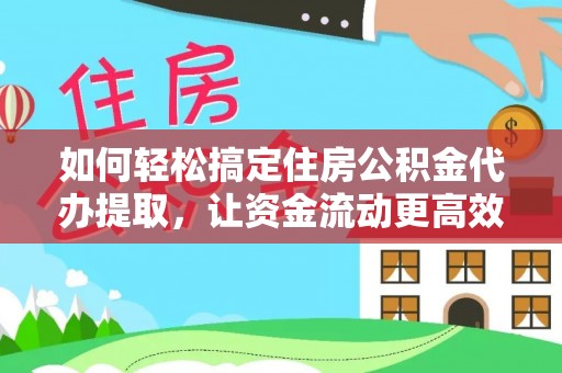 大通如何轻松搞定住房公积金代办提取，让资金流动更高效