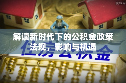 大通解读新时代下的公积金政策法规，影响与机遇