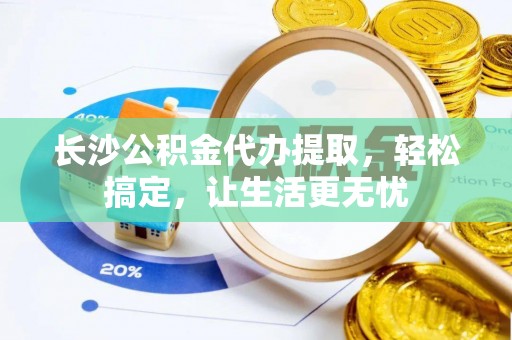 大通长沙公积金代办提取，轻松搞定，让生活更无忧