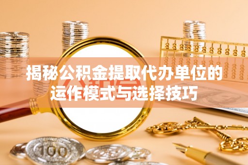 大通揭秘公积金提取代办单位的运作模式与选择技巧