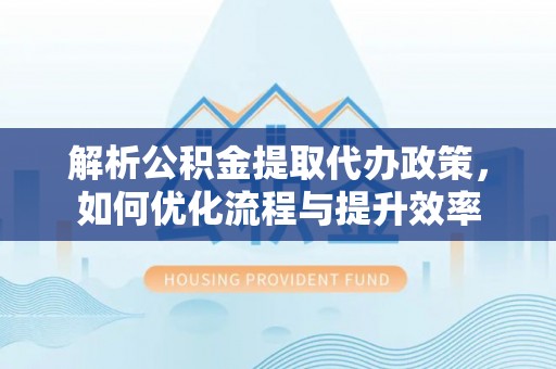 大通解析公积金提取代办政策，如何优化流程与提升效率