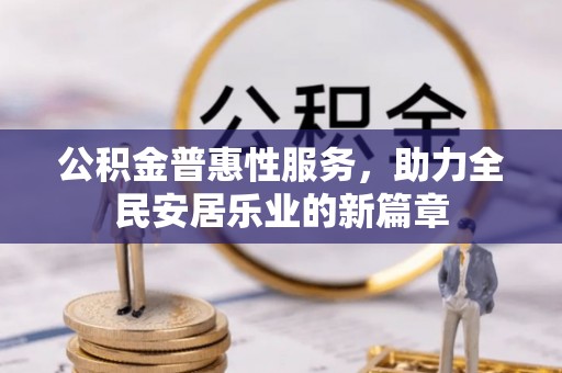 大通公积金普惠性服务，助力全民安居乐业的新篇章