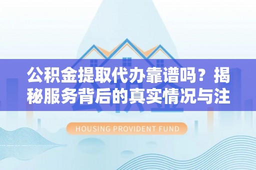 大通公积金提取代办靠谱吗？揭秘服务背后的真实情况与注意事项