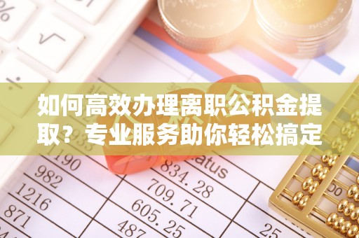 大通如何高效办理离职公积金提取？专业服务助你轻松搞定