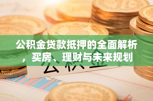 大通公积金贷款抵押的全面解析，买房、理财与未来规划