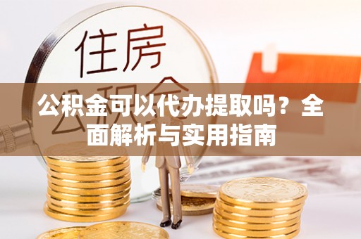 大通公积金可以代办提取吗？全面解析与实用指南