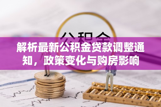 大通解析最新公积金贷款调整通知，政策变化与购房影响