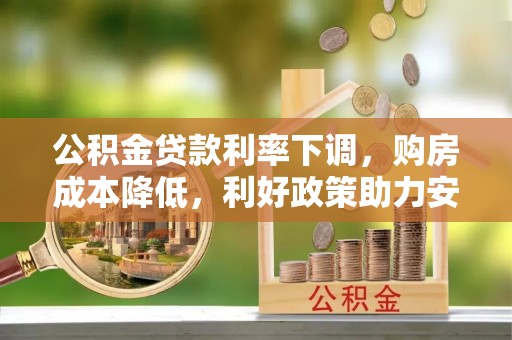 大通公积金贷款利率下调，购房成本降低，利好政策助力安居梦想