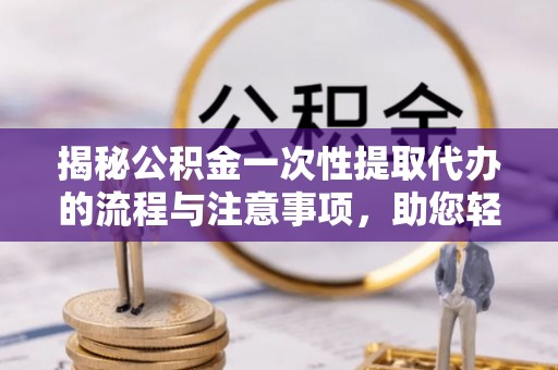 大通揭秘公积金一次性提取代办的流程与注意事项，助您轻松搞定财务规划