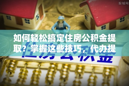 大通如何轻松搞定住房公积金提取？掌握这些技巧，代办提取住房公积金不再难