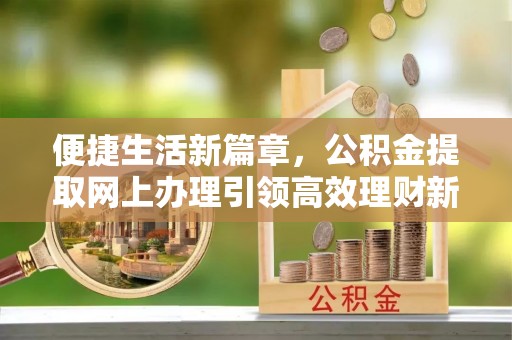 大通便捷生活新篇章，公积金提取网上办理引领高效理财新趋势