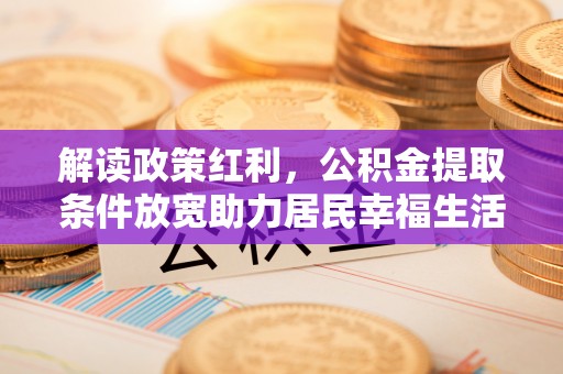 大通解读政策红利，公积金提取条件放宽助力居民幸福生活
