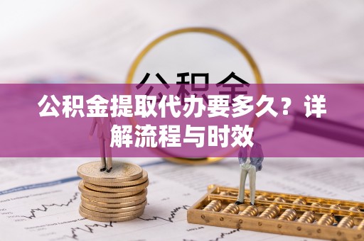 大通公积金提取代办要多久？详解流程与时效