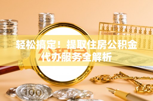 大通轻松搞定！提取住房公积金代办服务全解析