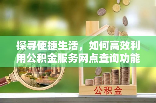 大通探寻便捷生活，如何高效利用公积金服务网点查询功能