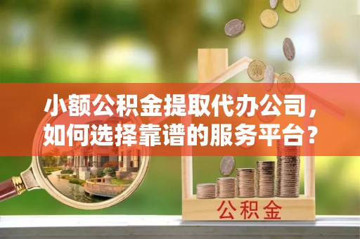 大通小额公积金提取代办公司，如何选择靠谱的服务平台？