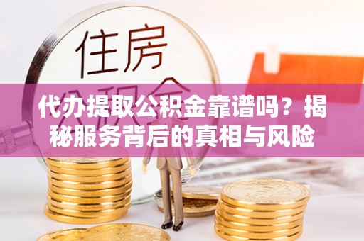 大通代办提取公积金靠谱吗？揭秘服务背后的真相与风险