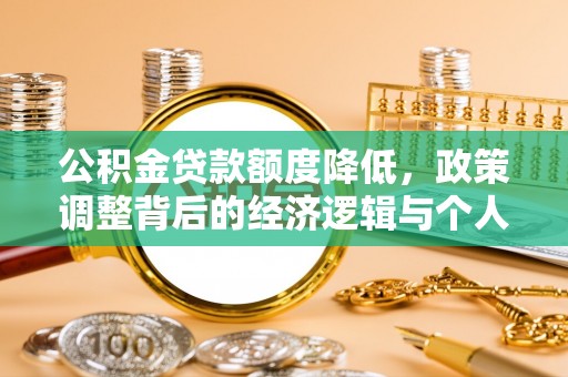 大通公积金贷款额度降低，政策调整背后的经济逻辑与个人应对策略