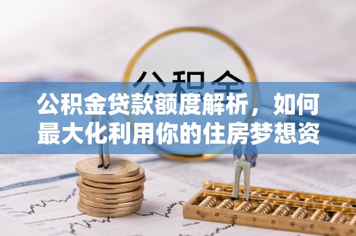 大通公积金贷款额度解析，如何最大化利用你的住房梦想资金