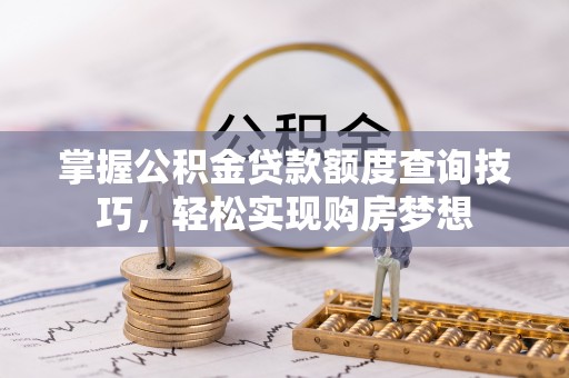 大通掌握公积金贷款额度查询技巧，轻松实现购房梦想