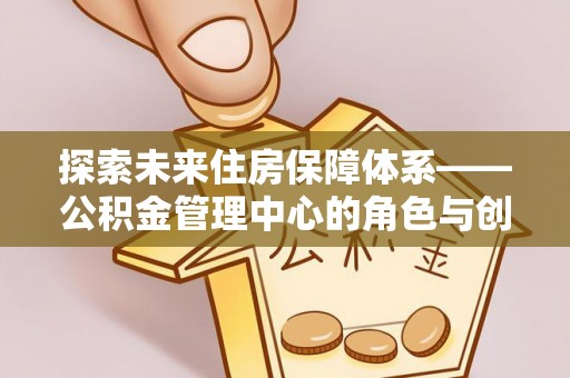 大通探索未来住房保障体系——公积金管理中心的角色与创新