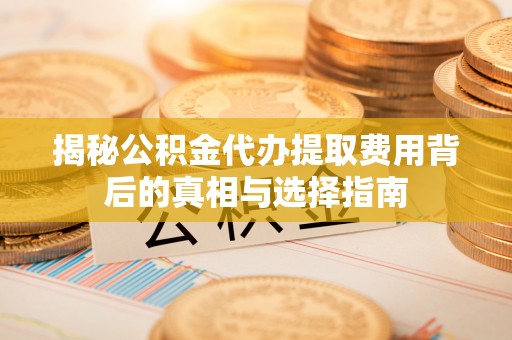 大通揭秘公积金代办提取费用背后的真相与选择指南