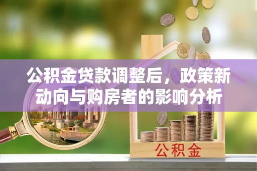 大通公积金贷款调整后，政策新动向与购房者的影响分析