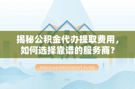 大通揭秘公积金代办提取费用，如何选择靠谱的服务商？