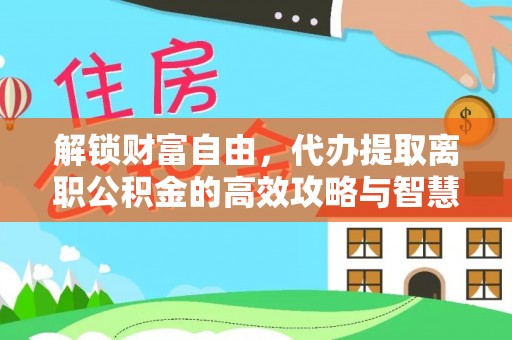 大通解锁财富自由，代办提取离职公积金的高效攻略与智慧选择