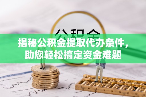 大通揭秘公积金提取代办条件，助您轻松搞定资金难题