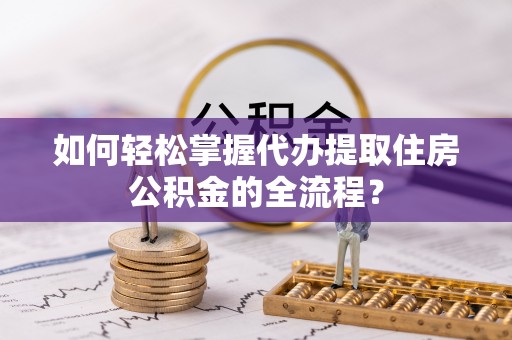 大通如何轻松掌握代办提取住房公积金的全流程？
