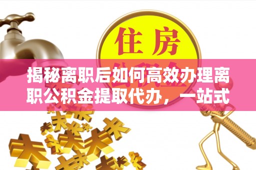 大通揭秘离职后如何高效办理离职公积金提取代办，一站式服务全解析