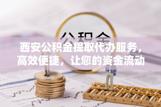 大通西安公积金提取代办服务，高效便捷，让您的资金流动更灵活