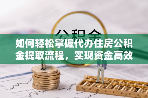 大通如何轻松掌握代办住房公积金提取流程，实现资金高效利用