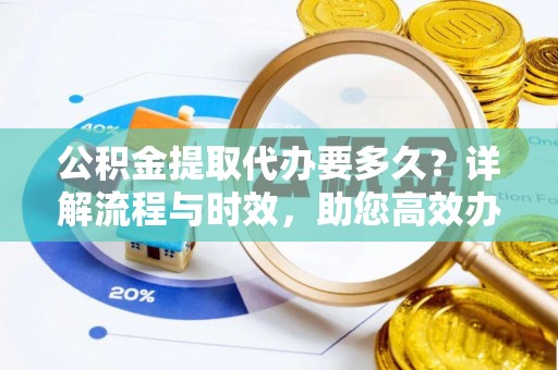 大通公积金提取代办要多久？详解流程与时效，助您高效办理
