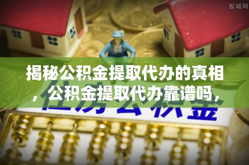 大通揭秘公积金提取代办的真相，公积金提取代办靠谱吗，如何选择专业服务？
