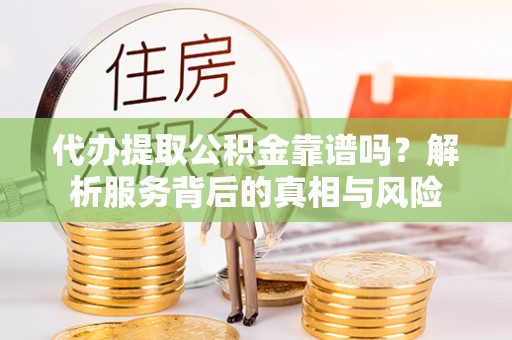 大通代办提取公积金靠谱吗？解析服务背后的真相与风险