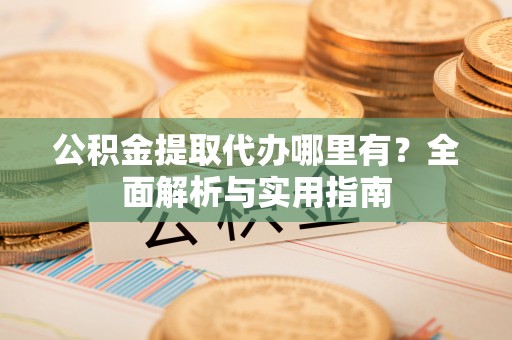 大通公积金提取代办哪里有？全面解析与实用指南