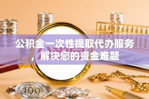 大通公积金一次性提取代办服务，解决您的资金难题