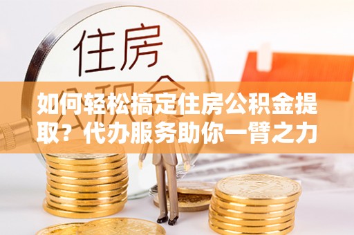 大通如何轻松搞定住房公积金提取？代办服务助你一臂之力