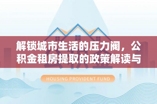 大通解锁城市生活的压力阀，公积金租房提取的政策解读与实践指南