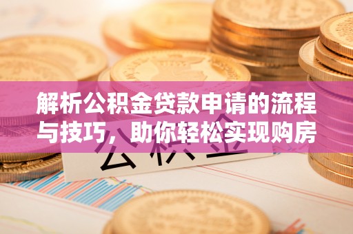 大通解析公积金贷款申请的流程与技巧，助你轻松实现购房梦想