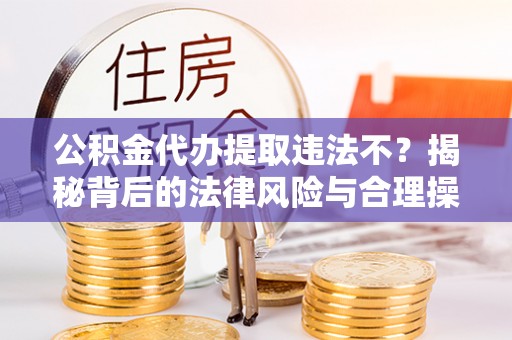 大通公积金代办提取违法不？揭秘背后的法律风险与合理操作